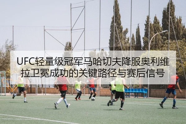 qing-liang-ji-guan-jun-ma-ha-qie-fu-xiang-fu-ao-li-wei-la-wei-mian-cheng-gong-de-guan-jian-lu-jing-yu-sai-hou-xin-hao-2-735.jpg